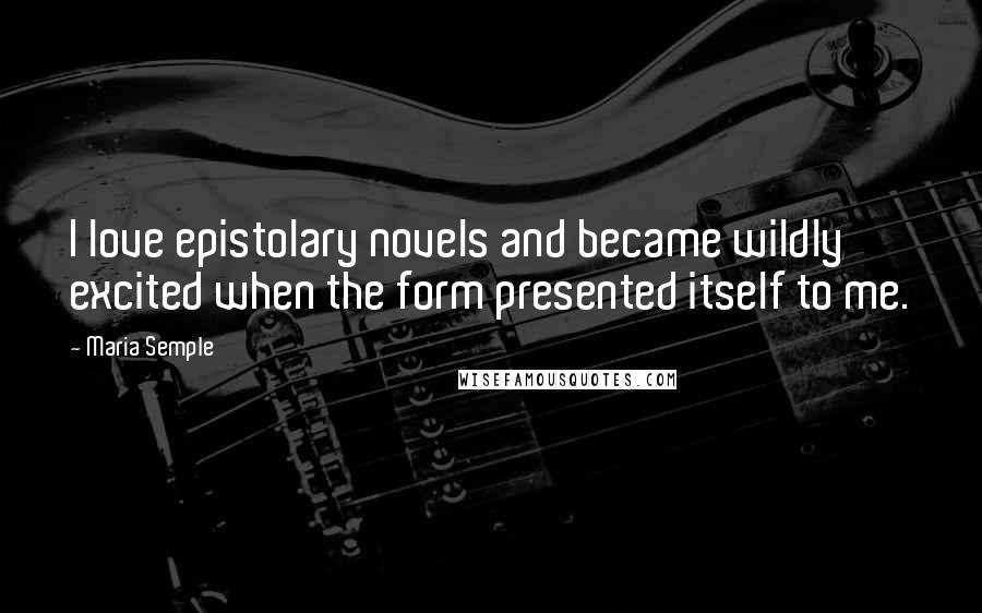Maria Semple Quotes: I love epistolary novels and became wildly excited when the form presented itself to me.