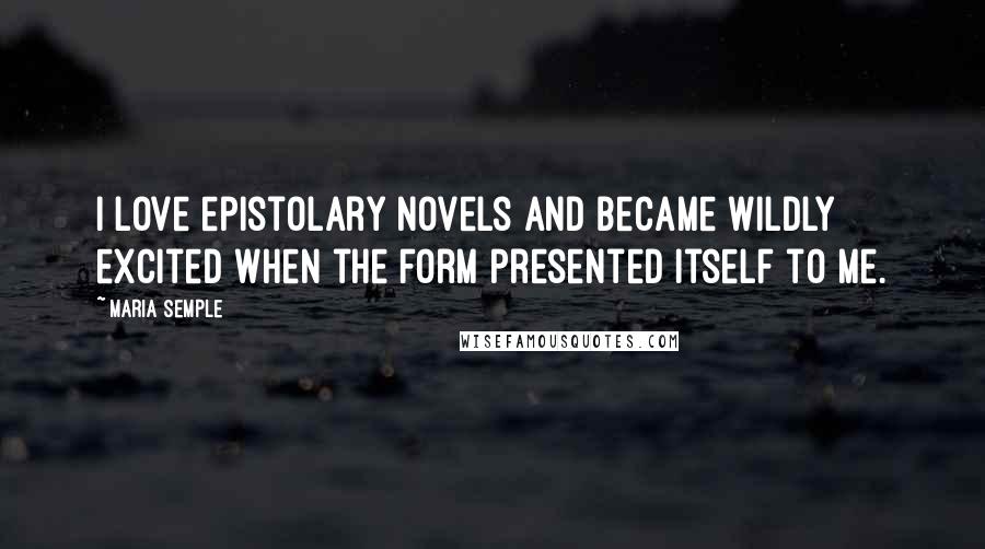 Maria Semple Quotes: I love epistolary novels and became wildly excited when the form presented itself to me.