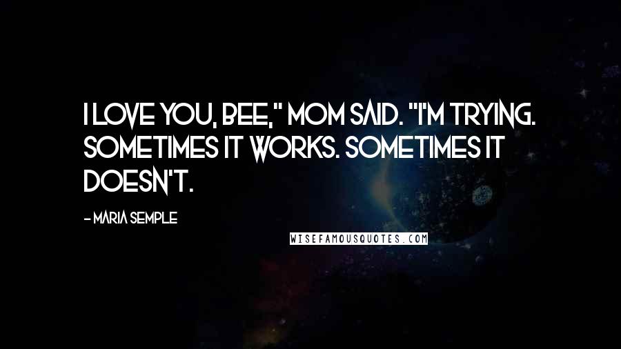 Maria Semple Quotes: I love you, Bee," Mom said. "I'm Trying. Sometimes it works. Sometimes it doesn't.