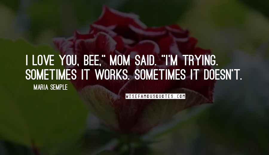 Maria Semple Quotes: I love you, Bee," Mom said. "I'm Trying. Sometimes it works. Sometimes it doesn't.