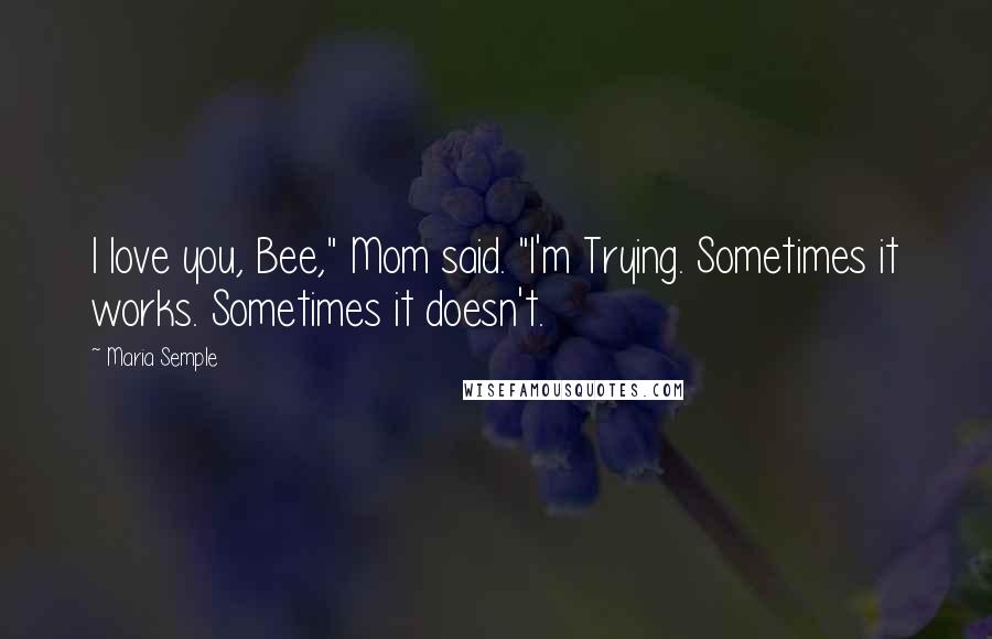 Maria Semple Quotes: I love you, Bee," Mom said. "I'm Trying. Sometimes it works. Sometimes it doesn't.