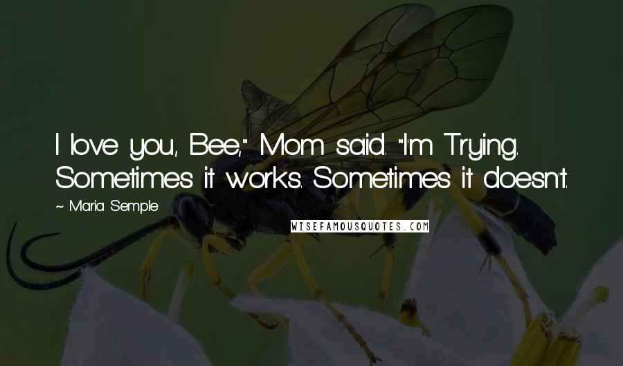 Maria Semple Quotes: I love you, Bee," Mom said. "I'm Trying. Sometimes it works. Sometimes it doesn't.