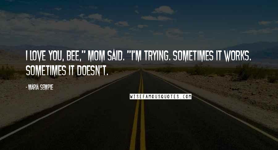 Maria Semple Quotes: I love you, Bee," Mom said. "I'm Trying. Sometimes it works. Sometimes it doesn't.