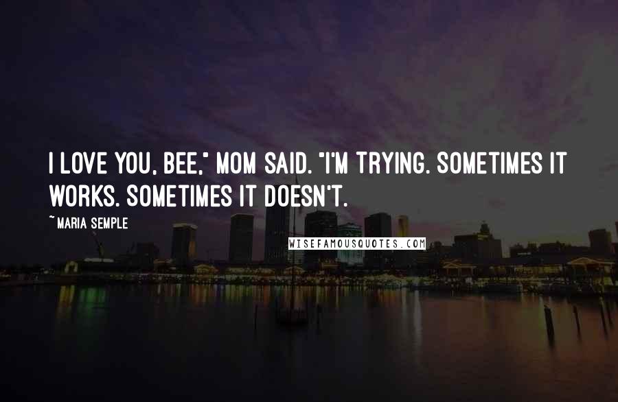 Maria Semple Quotes: I love you, Bee," Mom said. "I'm Trying. Sometimes it works. Sometimes it doesn't.