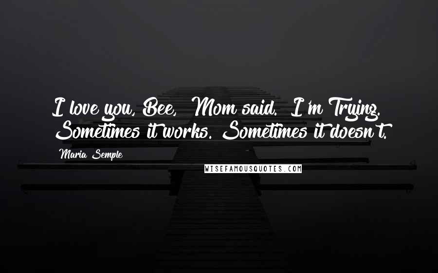 Maria Semple Quotes: I love you, Bee," Mom said. "I'm Trying. Sometimes it works. Sometimes it doesn't.