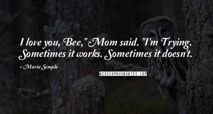 Maria Semple Quotes: I love you, Bee," Mom said. "I'm Trying. Sometimes it works. Sometimes it doesn't.