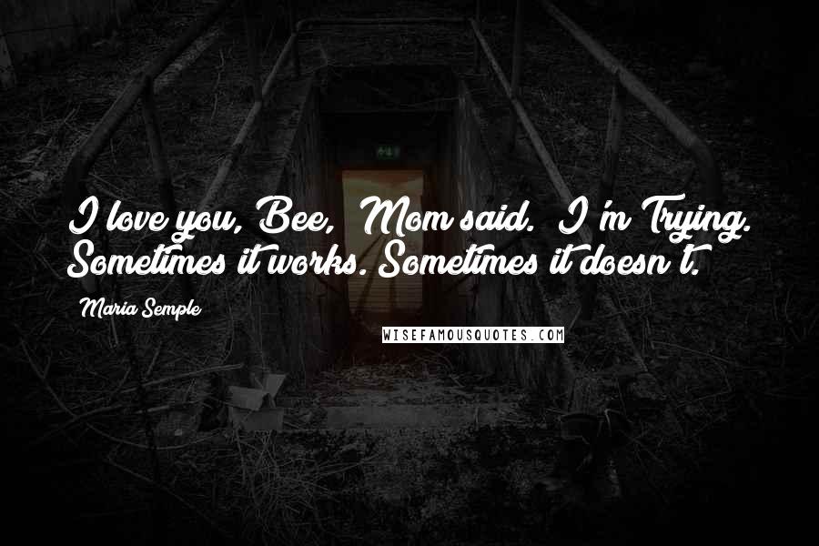 Maria Semple Quotes: I love you, Bee," Mom said. "I'm Trying. Sometimes it works. Sometimes it doesn't.