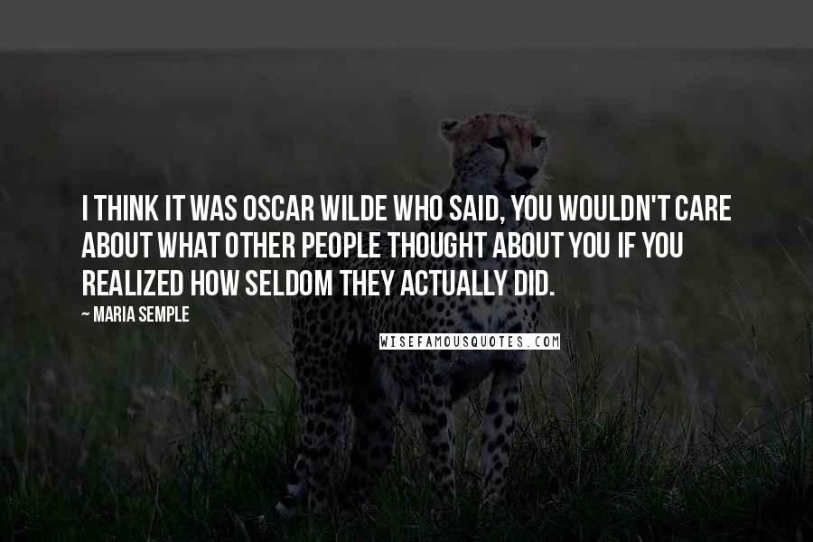 Maria Semple Quotes: I think it was Oscar Wilde who said, You wouldn't care about what other people thought about you if you realized how seldom they actually did.