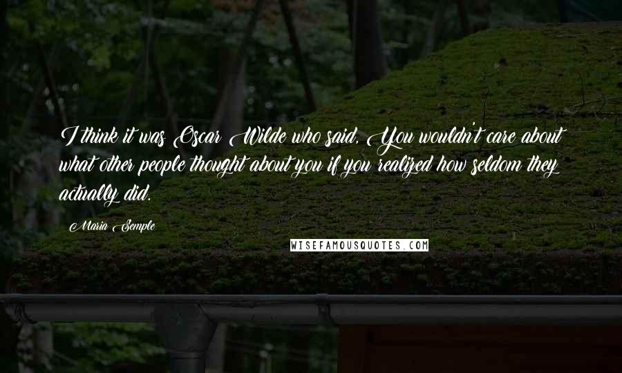 Maria Semple Quotes: I think it was Oscar Wilde who said, You wouldn't care about what other people thought about you if you realized how seldom they actually did.