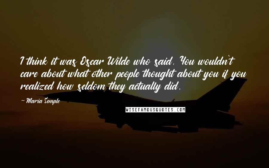 Maria Semple Quotes: I think it was Oscar Wilde who said, You wouldn't care about what other people thought about you if you realized how seldom they actually did.