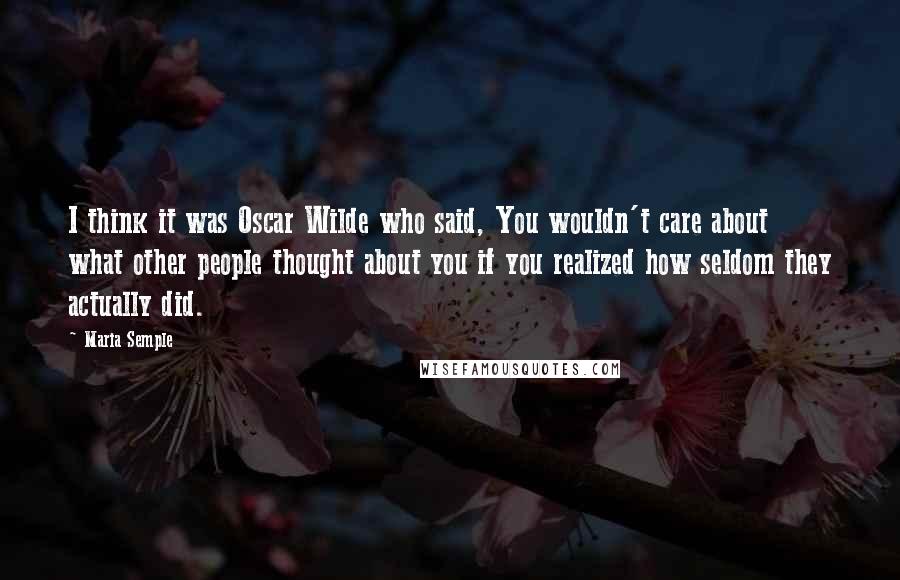 Maria Semple Quotes: I think it was Oscar Wilde who said, You wouldn't care about what other people thought about you if you realized how seldom they actually did.