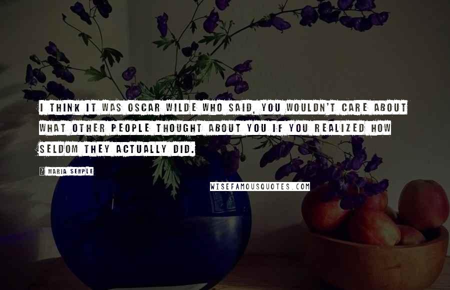 Maria Semple Quotes: I think it was Oscar Wilde who said, You wouldn't care about what other people thought about you if you realized how seldom they actually did.