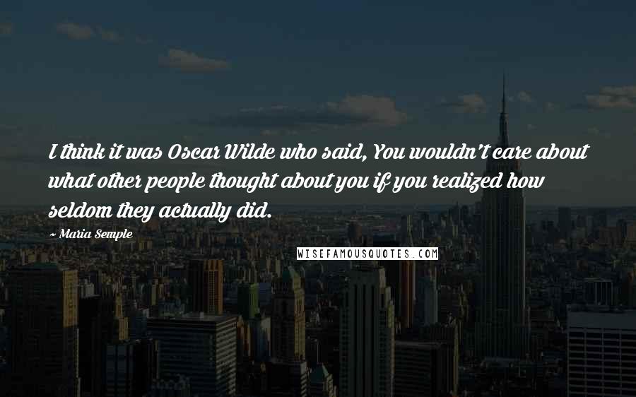 Maria Semple Quotes: I think it was Oscar Wilde who said, You wouldn't care about what other people thought about you if you realized how seldom they actually did.