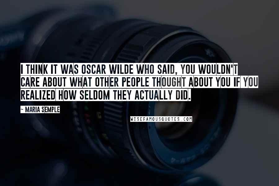 Maria Semple Quotes: I think it was Oscar Wilde who said, You wouldn't care about what other people thought about you if you realized how seldom they actually did.