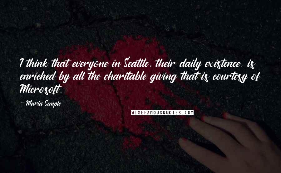 Maria Semple Quotes: I think that everyone in Seattle, their daily existence, is enriched by all the charitable giving that is courtesy of Microsoft.