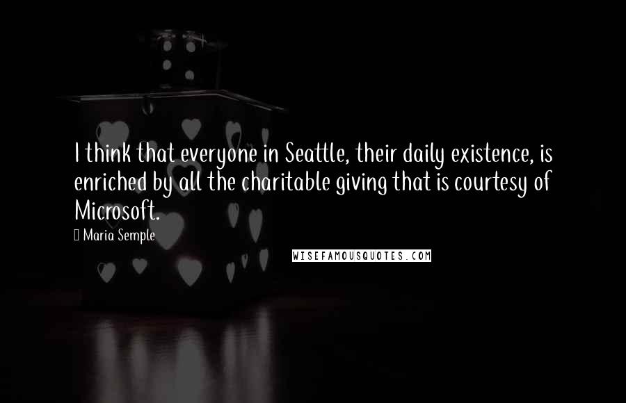 Maria Semple Quotes: I think that everyone in Seattle, their daily existence, is enriched by all the charitable giving that is courtesy of Microsoft.