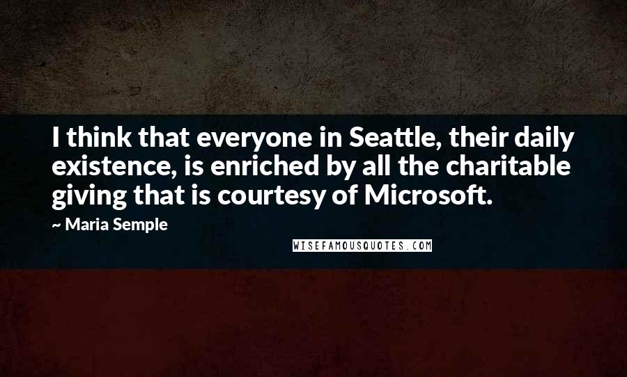 Maria Semple Quotes: I think that everyone in Seattle, their daily existence, is enriched by all the charitable giving that is courtesy of Microsoft.