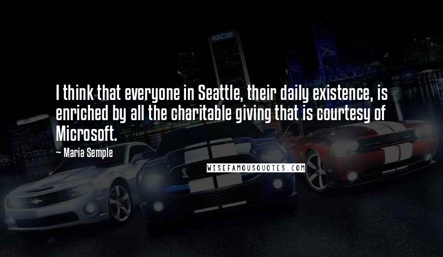 Maria Semple Quotes: I think that everyone in Seattle, their daily existence, is enriched by all the charitable giving that is courtesy of Microsoft.