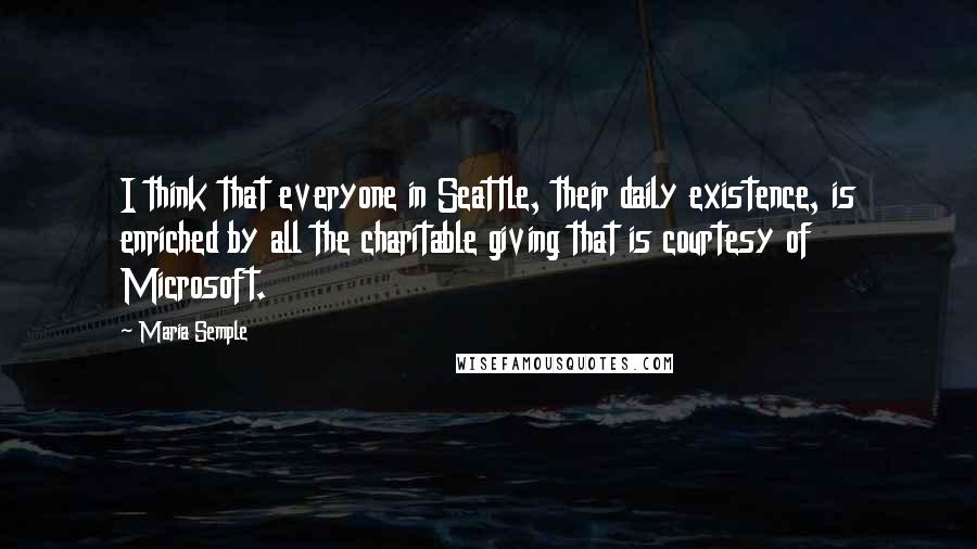 Maria Semple Quotes: I think that everyone in Seattle, their daily existence, is enriched by all the charitable giving that is courtesy of Microsoft.