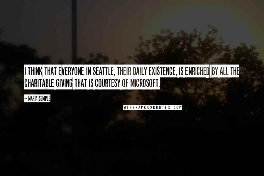 Maria Semple Quotes: I think that everyone in Seattle, their daily existence, is enriched by all the charitable giving that is courtesy of Microsoft.