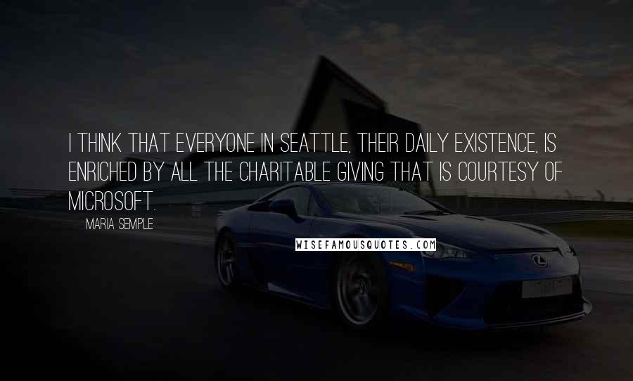 Maria Semple Quotes: I think that everyone in Seattle, their daily existence, is enriched by all the charitable giving that is courtesy of Microsoft.