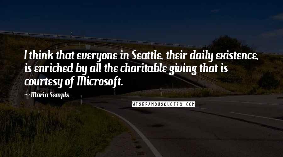 Maria Semple Quotes: I think that everyone in Seattle, their daily existence, is enriched by all the charitable giving that is courtesy of Microsoft.