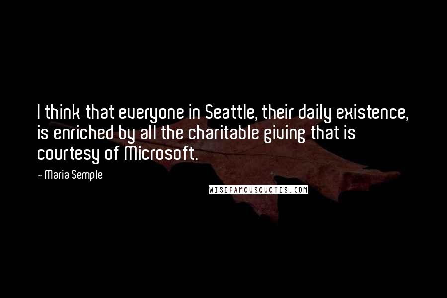 Maria Semple Quotes: I think that everyone in Seattle, their daily existence, is enriched by all the charitable giving that is courtesy of Microsoft.