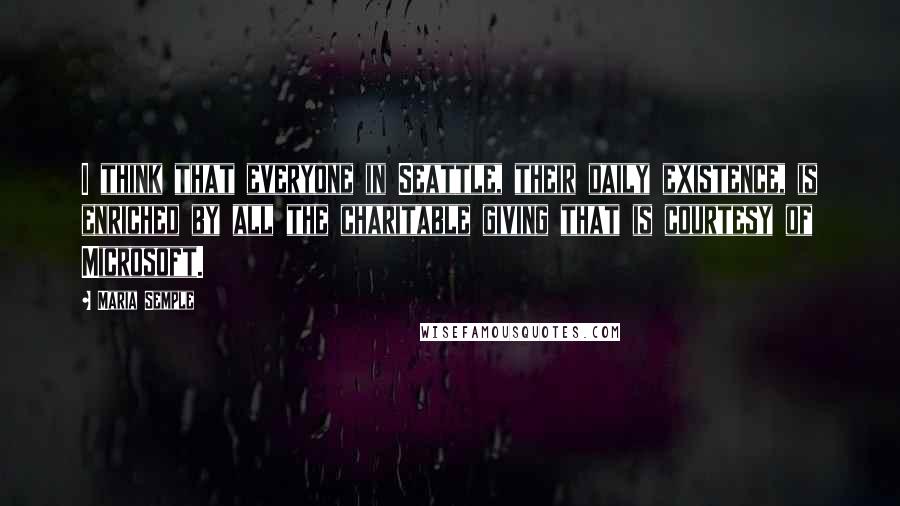 Maria Semple Quotes: I think that everyone in Seattle, their daily existence, is enriched by all the charitable giving that is courtesy of Microsoft.
