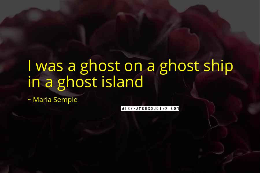 Maria Semple Quotes: I was a ghost on a ghost ship in a ghost island