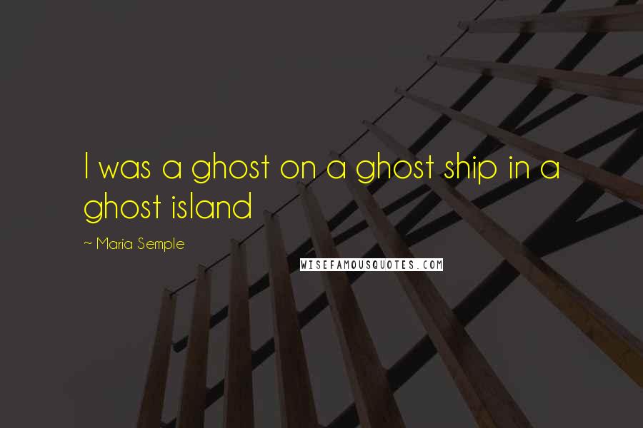 Maria Semple Quotes: I was a ghost on a ghost ship in a ghost island