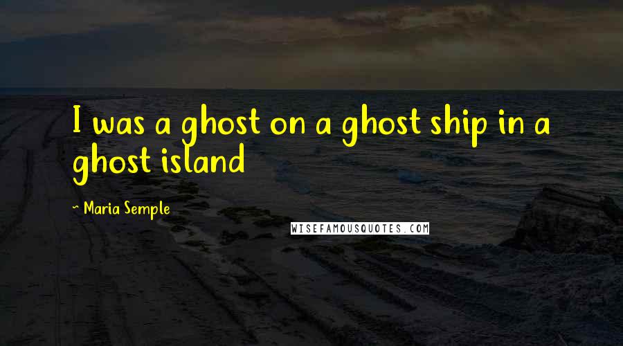 Maria Semple Quotes: I was a ghost on a ghost ship in a ghost island
