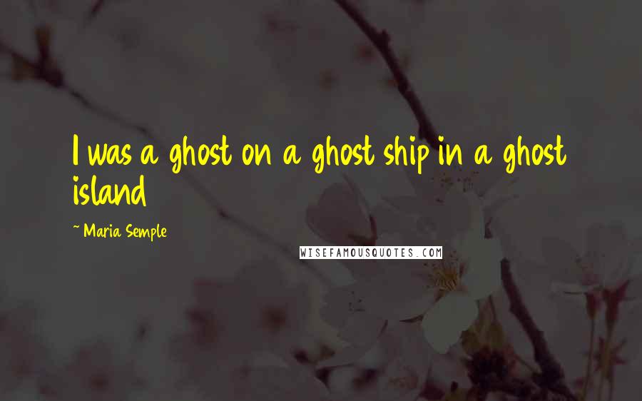 Maria Semple Quotes: I was a ghost on a ghost ship in a ghost island