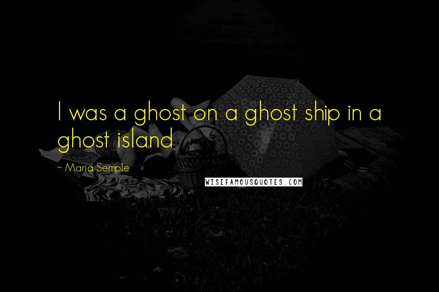 Maria Semple Quotes: I was a ghost on a ghost ship in a ghost island