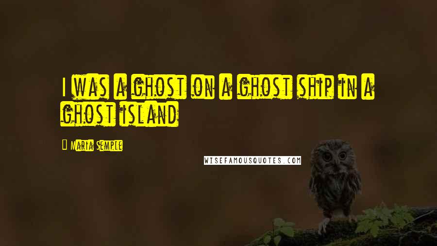 Maria Semple Quotes: I was a ghost on a ghost ship in a ghost island