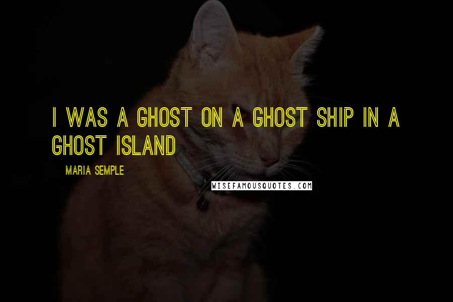 Maria Semple Quotes: I was a ghost on a ghost ship in a ghost island