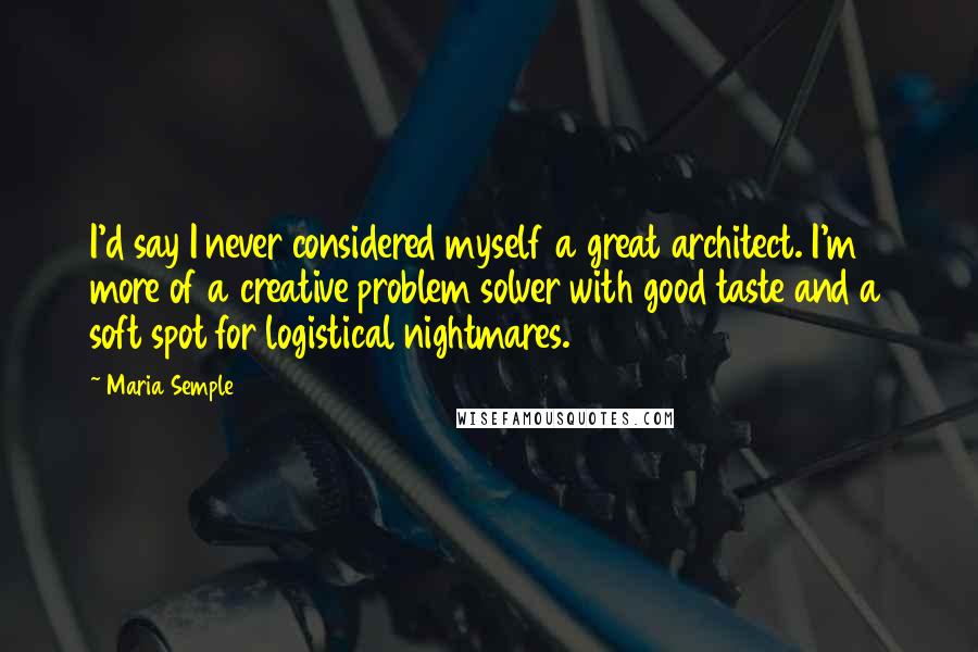 Maria Semple Quotes: I'd say I never considered myself a great architect. I'm more of a creative problem solver with good taste and a soft spot for logistical nightmares.