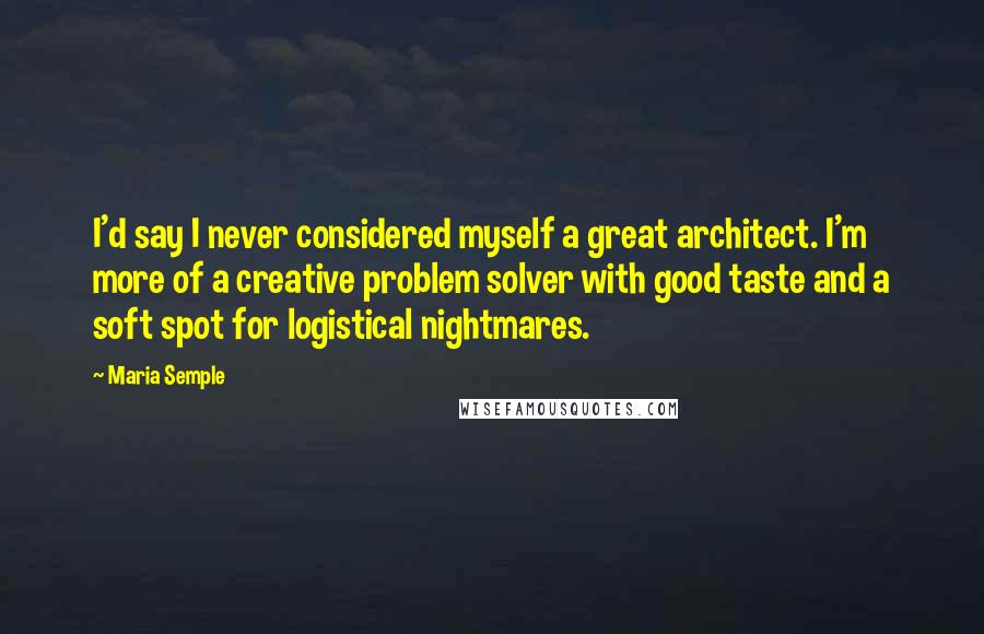 Maria Semple Quotes: I'd say I never considered myself a great architect. I'm more of a creative problem solver with good taste and a soft spot for logistical nightmares.