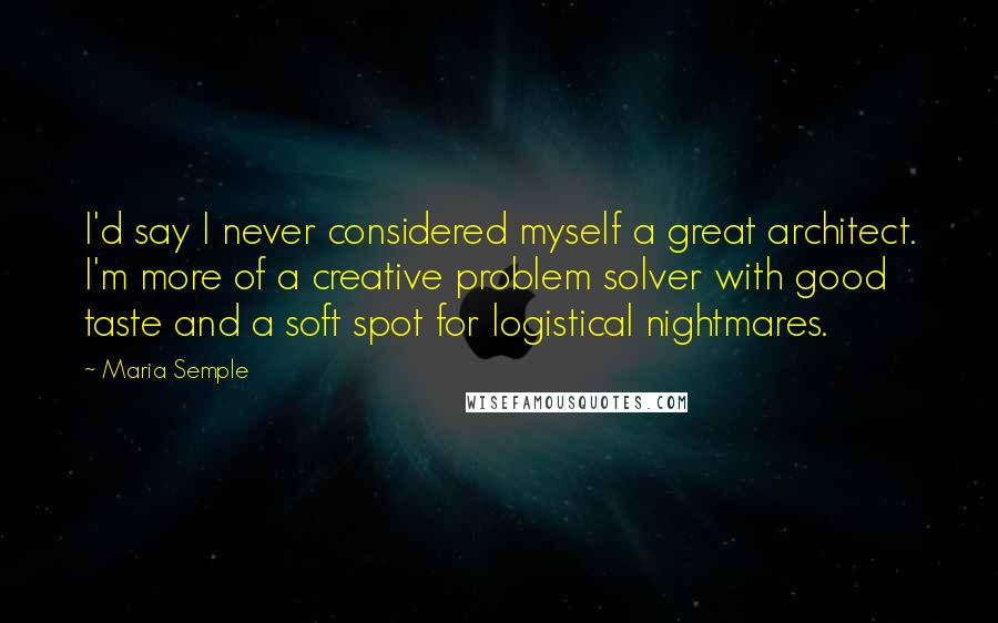 Maria Semple Quotes: I'd say I never considered myself a great architect. I'm more of a creative problem solver with good taste and a soft spot for logistical nightmares.