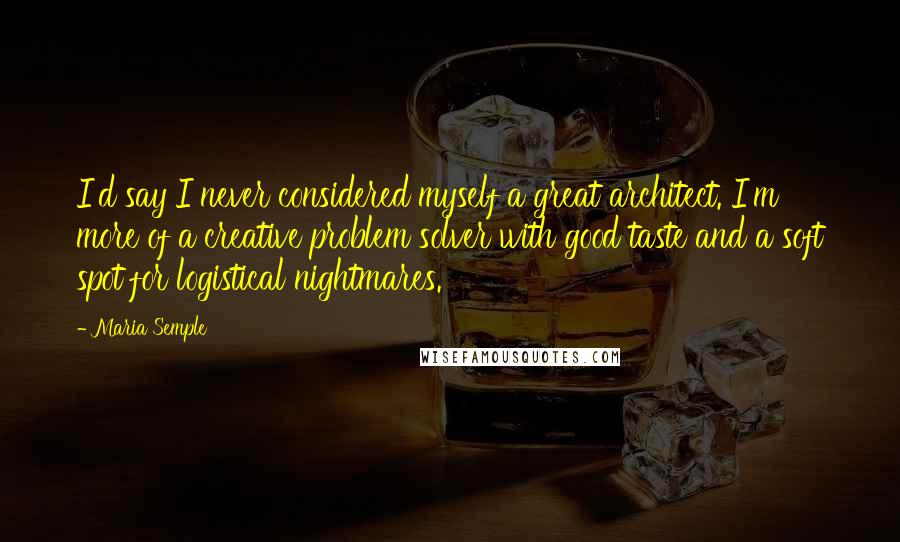 Maria Semple Quotes: I'd say I never considered myself a great architect. I'm more of a creative problem solver with good taste and a soft spot for logistical nightmares.