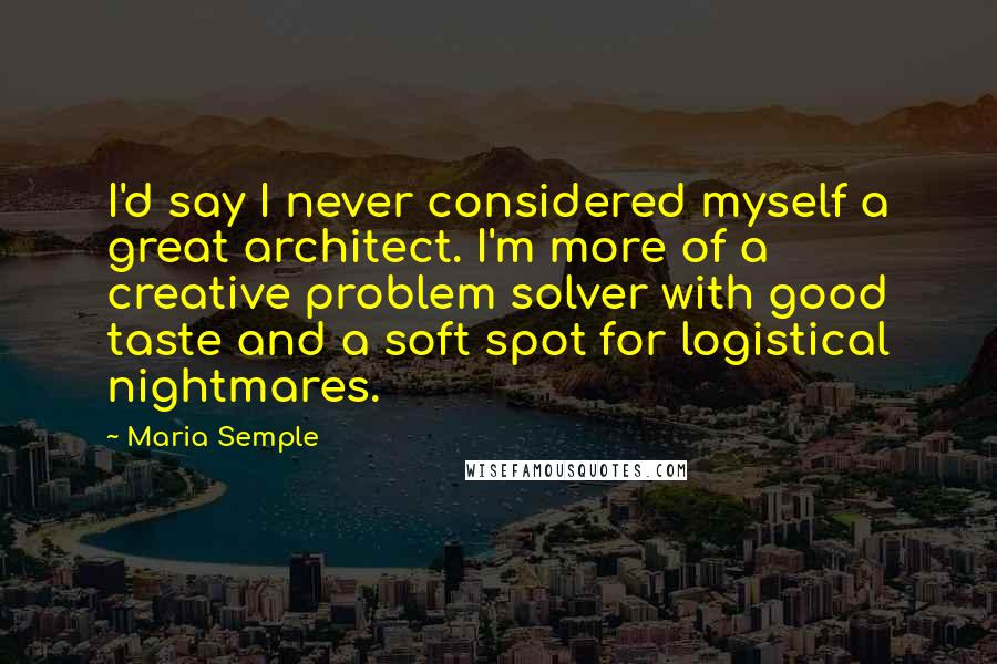 Maria Semple Quotes: I'd say I never considered myself a great architect. I'm more of a creative problem solver with good taste and a soft spot for logistical nightmares.