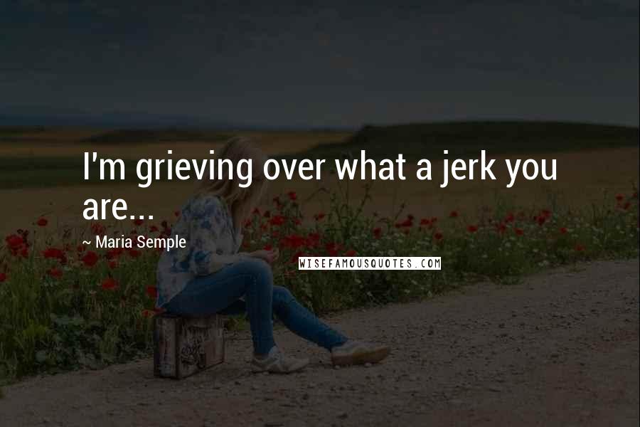 Maria Semple Quotes: I'm grieving over what a jerk you are...