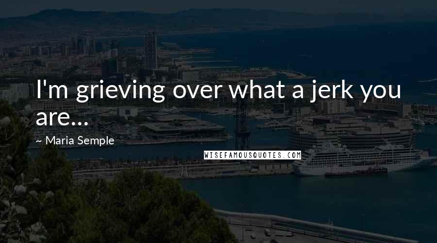 Maria Semple Quotes: I'm grieving over what a jerk you are...