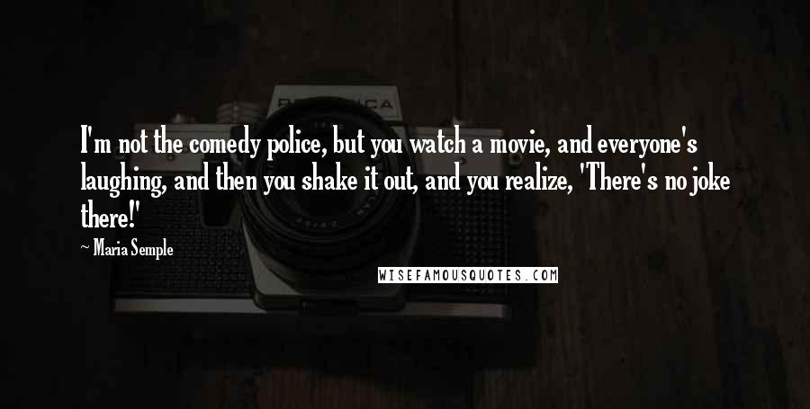 Maria Semple Quotes: I'm not the comedy police, but you watch a movie, and everyone's laughing, and then you shake it out, and you realize, 'There's no joke there!'