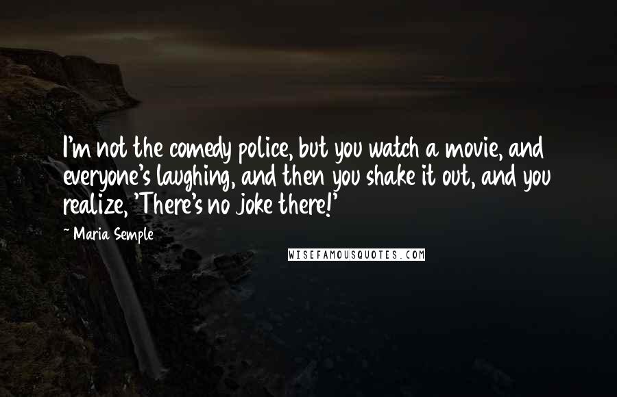 Maria Semple Quotes: I'm not the comedy police, but you watch a movie, and everyone's laughing, and then you shake it out, and you realize, 'There's no joke there!'