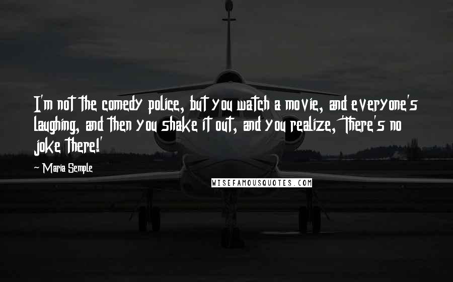 Maria Semple Quotes: I'm not the comedy police, but you watch a movie, and everyone's laughing, and then you shake it out, and you realize, 'There's no joke there!'