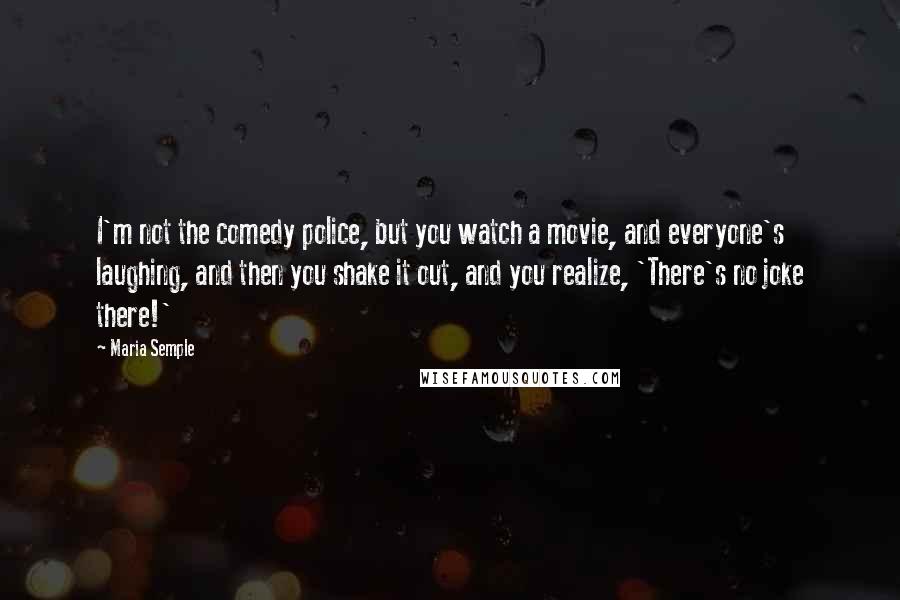 Maria Semple Quotes: I'm not the comedy police, but you watch a movie, and everyone's laughing, and then you shake it out, and you realize, 'There's no joke there!'