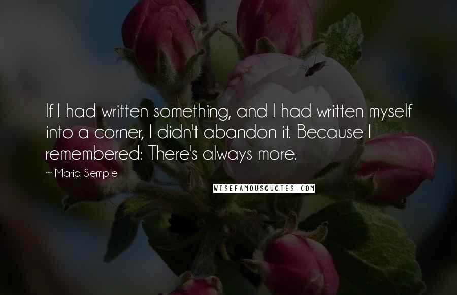 Maria Semple Quotes: If I had written something, and I had written myself into a corner, I didn't abandon it. Because I remembered: There's always more.