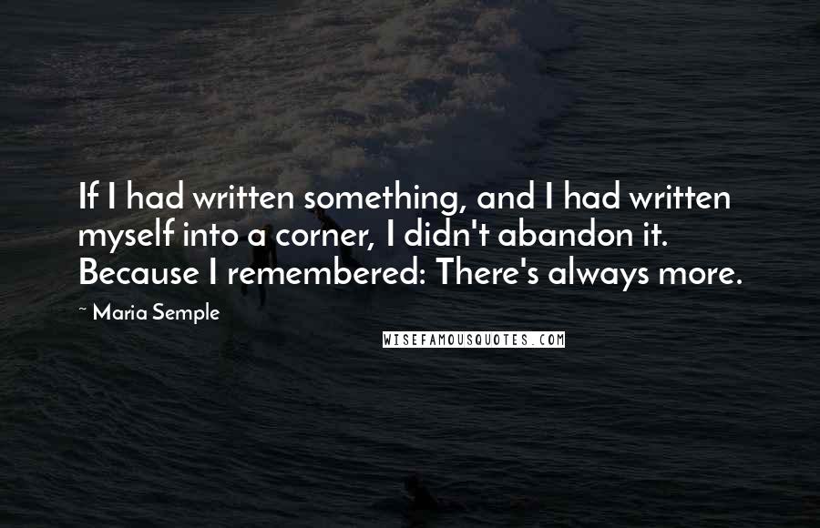 Maria Semple Quotes: If I had written something, and I had written myself into a corner, I didn't abandon it. Because I remembered: There's always more.