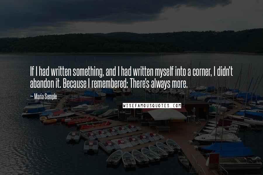 Maria Semple Quotes: If I had written something, and I had written myself into a corner, I didn't abandon it. Because I remembered: There's always more.