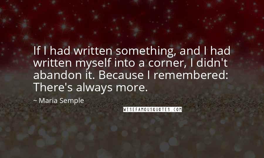 Maria Semple Quotes: If I had written something, and I had written myself into a corner, I didn't abandon it. Because I remembered: There's always more.